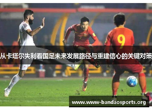 从卡塔尔失利看国足未来发展路径与重建信心的关键对策