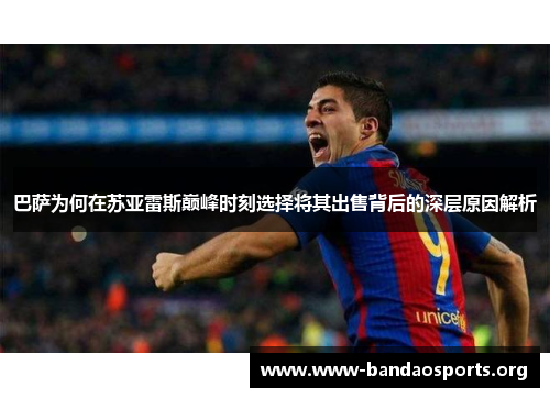 巴萨为何在苏亚雷斯巅峰时刻选择将其出售背后的深层原因解析