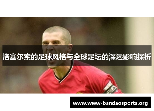 洛塞尔索的足球风格与全球足坛的深远影响探析