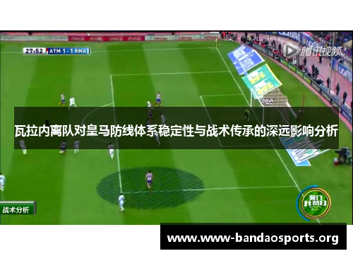 瓦拉内离队对皇马防线体系稳定性与战术传承的深远影响分析